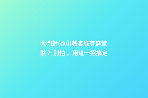 大門對(duì)著客廳有穿堂煞？別怕，用這一招搞定